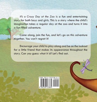 It's a Crazy Day at the Zoo is a fun and entertaining story for both boys and girls. This is a story where the child's imagination takes a regular day at the zoo and turns it into a fun-filled adventure. Come along and join the fun and let's go on this adventure together. You won't regret it! Encourage your child to play along and be on the lookout for a little friend that makes its appearance throughout the story. Can you guess what it is? Let's find out. - Back Cover